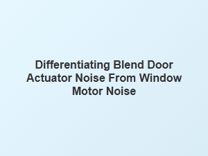 Diagnosing Blend Door Actuator and Window Motor Noises